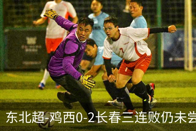 东北超-鸡西0-2长春三连败仍未尝胜绩 长春收获联赛第二胜居榜首