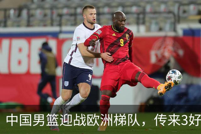 中国男篮迎战欧洲梯队，传来3好消息和1坏消息，杨瀚森确定出战