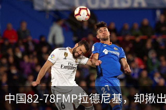 中国82-78FMP拉德尼基，却揪出最差球员，他上场15分钟中国输14分
