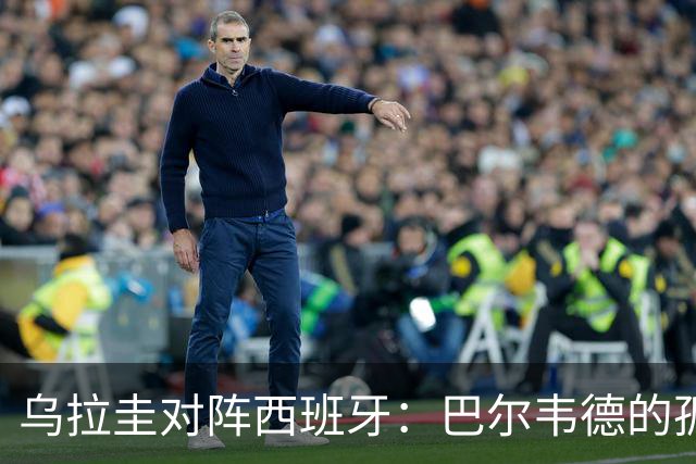 乌拉圭对阵西班牙：巴尔韦德的孤独之旅，首发11人中仅他一人效力西甲！