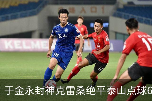 于金永封神克雷桑绝平泰山点球6:5淘汰三镇，艰难晋级八强