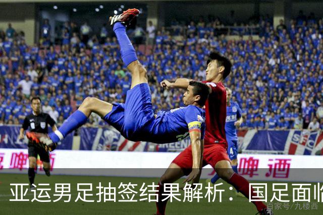 亚运男足抽签结果解析：国足面临强敌，防守成为出线关键