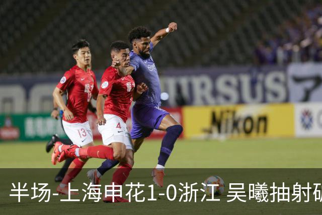 半场-上海申花1-0浙江 吴曦抽射破门 程进中框，阿苏埃进球被吹