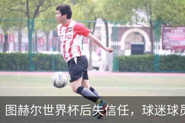 图赫尔世界杯后失信任，球迷球员关系待修复，欧洲杯前五件事要解决