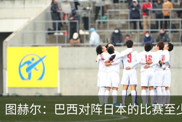 图赫尔：巴西对阵日本的比赛至少是四分之一决赛级别的