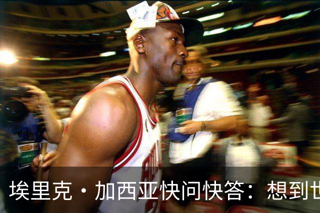 埃里克·加西亚快问快答：想到世界杯就想到梅西 决赛想踢阿根廷