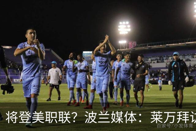将登美职联？波兰媒体：莱万拜访芝加哥火焰并谈判，消除加盟疑虑