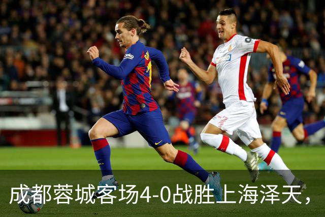 成都蓉城客场4-0战胜上海泽天，晋级足协杯下一轮