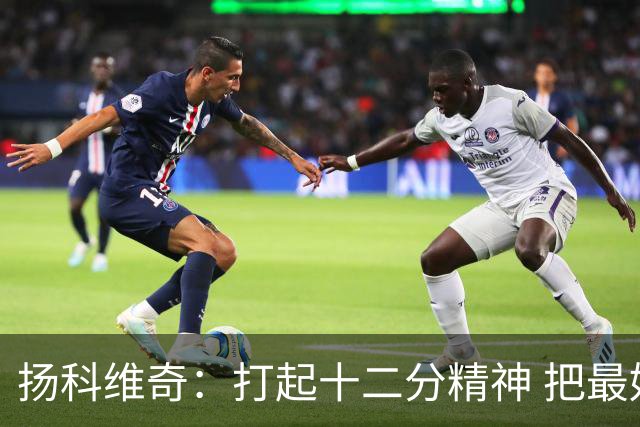 扬科维奇：打起十二分精神 把最好的一面呈献给所有人