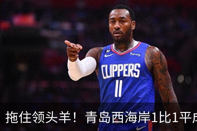 拖住领头羊！青岛西海岸1比1平成都，内尔松率先破门，费利佩扳平比分，李昊再现神扑助球队拿到1分