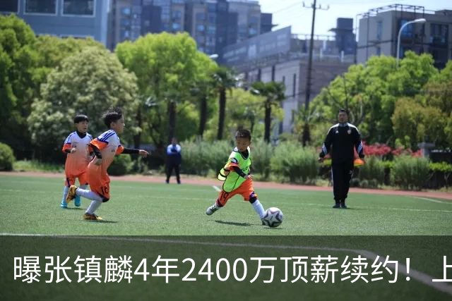 曝张镇麟4年2400万顶薪续约！上海队一点都不亏，下赛季还要冲冠