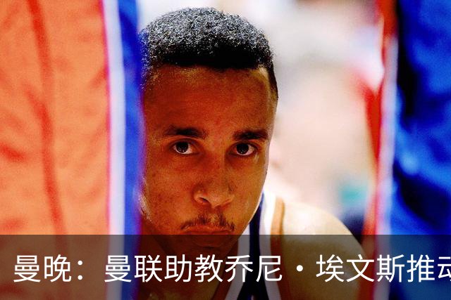 曼晚：曼联助教乔尼·埃文斯推动蒂莱曼斯转会曼联，两人曾是队友