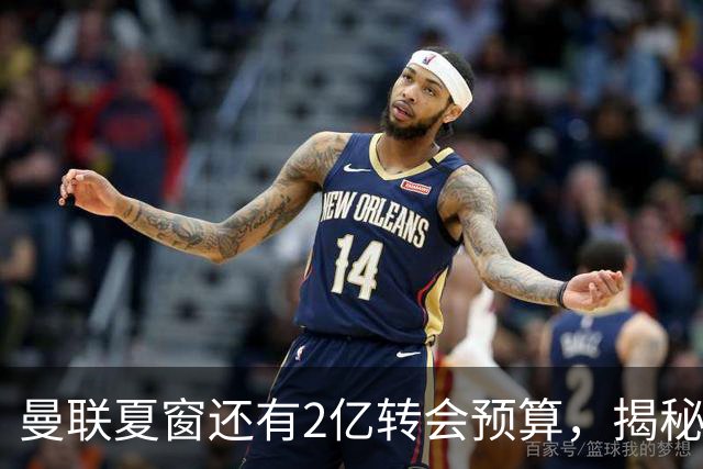 曼联夏窗还有2亿转会预算，揭秘拉爵买人价格上限！恐无新援参与集训