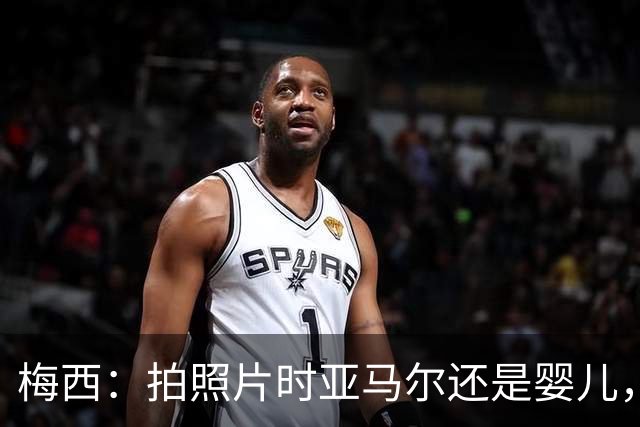 梅西：拍照片时亚马尔还是婴儿，如今在世界杯决赛交手，太疯狂了
