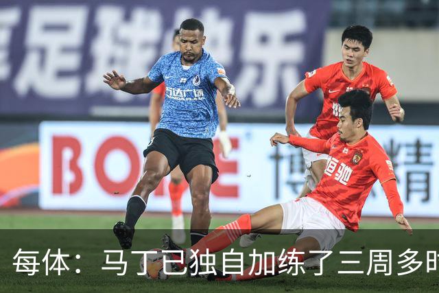 每体：马丁已独自加练了三周多时间，即便度假期间他也未完全放松