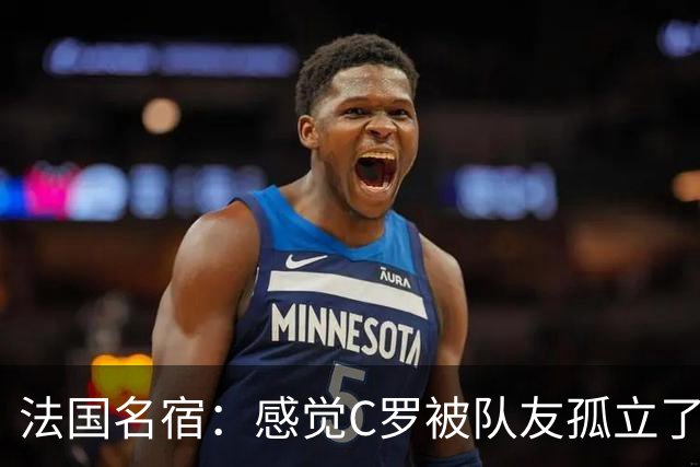 法国名宿：感觉C罗被队友孤立了，既然派他上球队就应该为他而战