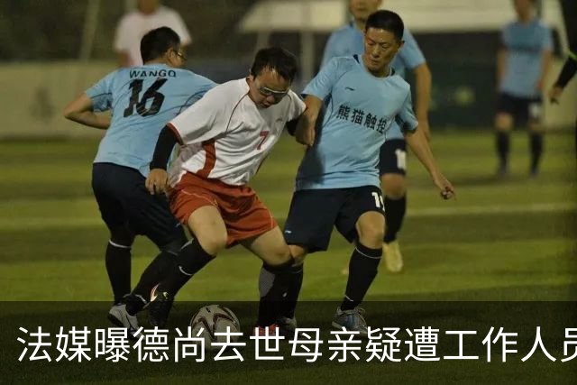 法媒曝德尚去世母亲疑遭工作人员辱骂 巴拉圭主帅否认