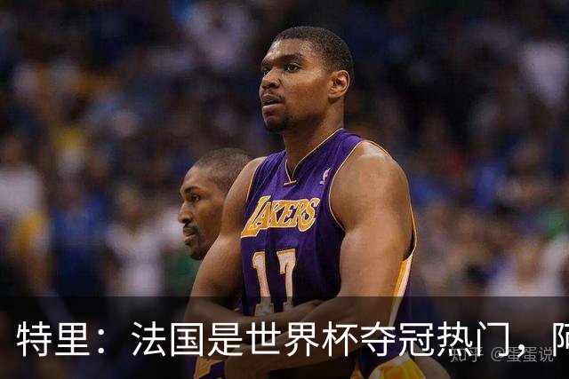 特里：法国是世界杯夺冠热门，阿根廷给我印象很深刻