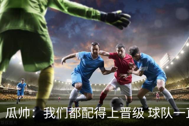 瓜帅：我们都配得上晋级 球队一直为赢欧冠而战