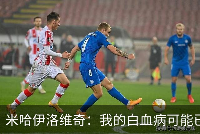 米哈伊洛维奇：我的白血病可能已复发 需再次治疗