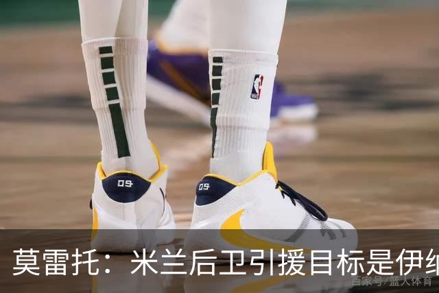 莫雷托：米兰后卫引援目标是伊纳西奥，斯通斯不在精简后的名单上