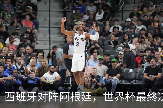 西班牙对阵阿根廷，世界杯最终决战一触即发