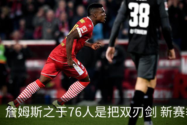 詹姆斯之于76人是把双刃剑 新赛季需直面六大隐患？