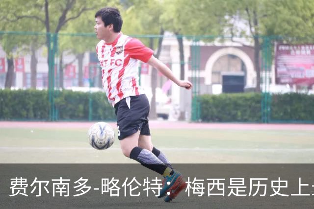 费尔南多-略伦特：梅西是历史上最好的球员，他是年轻人的榜样