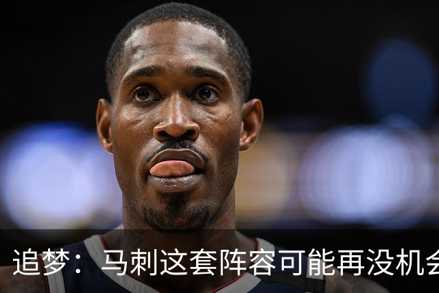 追梦：马刺这套阵容可能再没机会夺冠 这场逆转可能彻底葬送未来