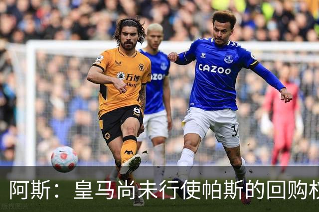 阿斯：皇马尚未行使帕斯的回购权，正在等待科莫方面回应提议