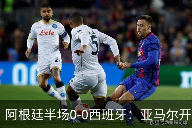 阿根廷半场0-0西班牙：亚马尔开场造险 麦卡飞铲+手球逃牌 利马伤退