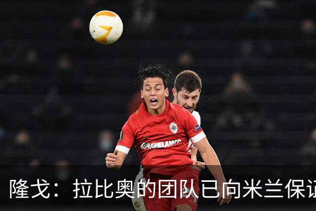 隆戈：拉比奥的团队已向米兰保证无意运作转会，米兰现在十分安心