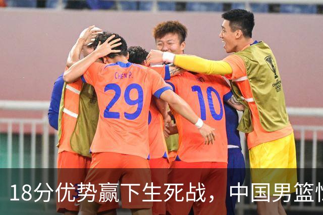 18分优势赢下生死战，中国男篮惊险晋级世预赛第二阶段