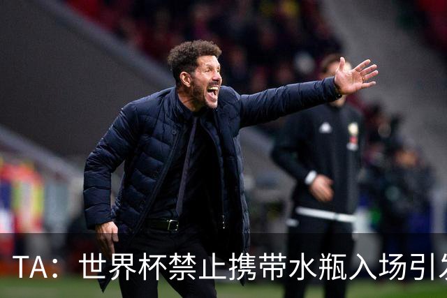 TA：世界杯禁止携带水瓶入场引发争议，被质疑纯粹是为了捞钱