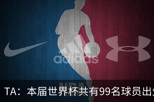 TA：本届世界杯共有99名球员出生于法国，67名球员出生于荷兰