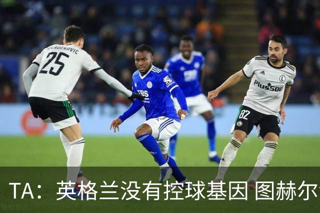 TA：英格兰没有控球基因 图赫尔没说错，英超就这么踢的 不能怪他